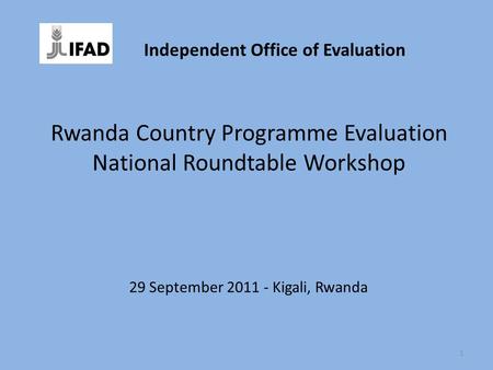 Rwanda Country Programme Evaluation National Roundtable Workshop 29 September 2011 - Kigali, Rwanda 1 Independent Office of Evaluation.