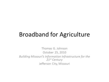 Broadband for Agriculture Thomas G. Johnson October 25, 2010 Building Missouri’s Information Infrastructure for the 21 st Century Jefferson City, Missouri.