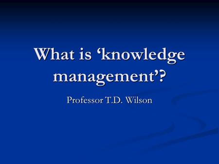 What is ‘knowledge management’? Professor T.D. Wilson.