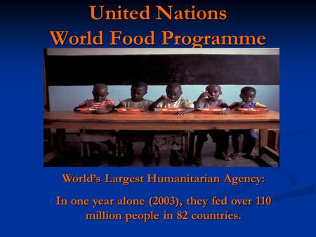 United Nations World Food Programme World’s Largest Humanitarian Agency: In one year alone (2003), they fed over 110 million people in 82 countries.