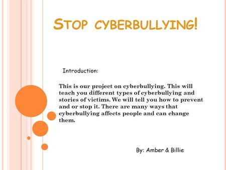 S TOP CYBERBULLYING ! This is our project on cyberbullying. This will teach you different types of cyberbullying and stories of victims. We will tell you.