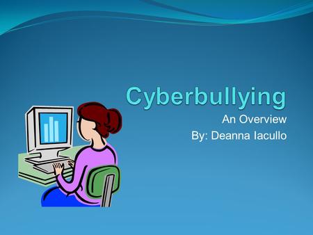 An Overview By: Deanna Iacullo. What is cyberbullying….? Cyberbullying involves the use of information and communication technologies to support deliberate,