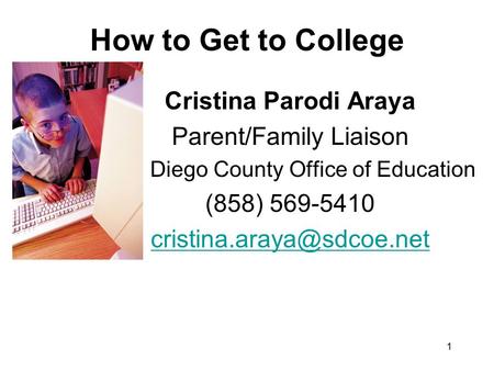 1 How to Get to College Cristina Parodi Araya Parent/Family Liaison San Diego County Office of Education (858) 569-5410
