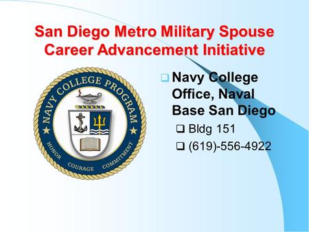 San Diego Metro Military Spouse Career Advancement Initiative  Navy College Office, Naval Base San Diego  Bldg 151  (619)-556-4922.