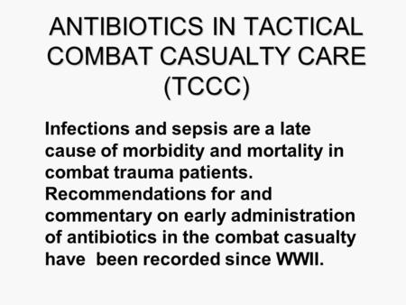 ANTIBIOTICS IN TACTICAL COMBAT CASUALTY CARE (TCCC) Infections and sepsis are a late cause of morbidity and mortality in combat trauma patients. Recommendations.