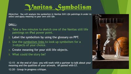 Vanitas Symbolism Objective: You will analyze the symbolism in Vanitas Still Life paintings in order to select and apply meaning to your own still life.