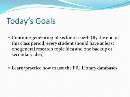 Today’s Goals Continue generating ideas for research (By the end of this class period, every student should have at least one general research topic idea.