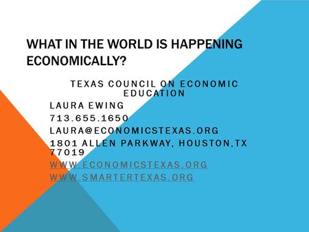 WHAT IN THE WORLD IS HAPPENING ECONOMICALLY? TEXAS COUNCIL ON ECONOMIC EDUCATION LAURA EWING 713.655.1650 1801 ALLEN PARKWAY,