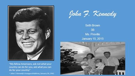 John F. Kennedy Seth Brown 3B Ms. Preville January 15, 2015 “My fellow Americans, ask not what your country can do for you, ask what you can do for your.