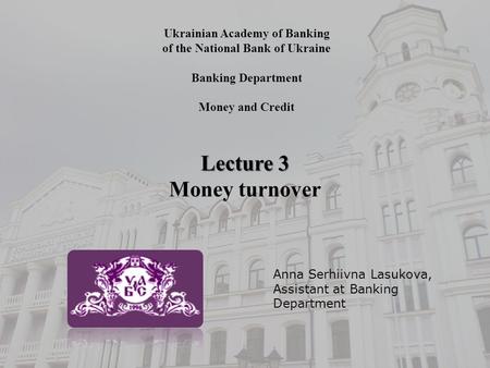 Ukrainian Academy of Banking of the National Bank of Ukraine Banking Department Money and Credit Lecture 3 Money turnover Anna Serhiivna Lasukova, Assistant.