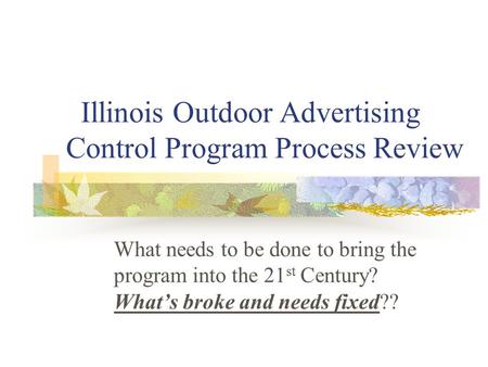 Illinois Outdoor Advertising Control Program Process Review What needs to be done to bring the program into the 21 st Century? What’s broke and needs fixed??