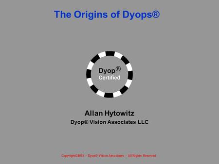 The Origins of Dyops® The Dyop™ Revolution Allan Hytowitz Dyop® Vision Associates LLC Copyright©2015 – Dyop® Vision Associates – All Rights Reserved.