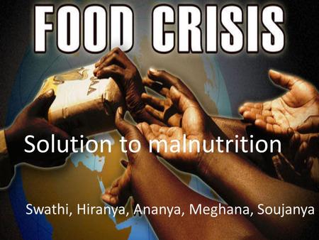 Solution to malnutrition Swathi, Hiranya, Ananya, Meghana, Soujanya.