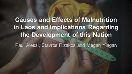 Causes and Effects of Malnutrition in Laos and Implications Regarding the Development of this Nation Paul Alessi, Stavros Rizakos and Megan Ylagan.