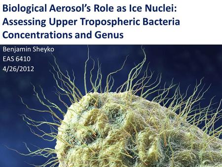 Biological Aerosol’s Role as Ice Nuclei: Assessing Upper Tropospheric Bacteria Concentrations and Genus Benjamin Sheyko EAS 6410 4/26/2012.