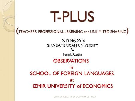 T-PLUS ( TEACHERS’ PROFESSIONAL LEARNING and UNLIMITED SHARING ) 12-13 May, 2014 GIRNE AMERICAN UNIVERSITY By Funda Çetin OBSERVATIONSin SCHOOL OF FOREIGN.