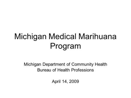 Michigan Medical Marihuana Program Michigan Department of Community Health Bureau of Health Professions April 14, 2009.