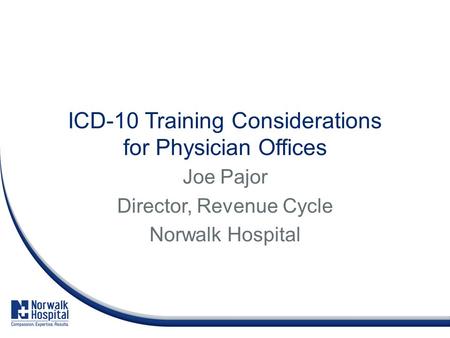 ICD-10 Training Considerations for Physician Offices Joe Pajor Director, Revenue Cycle Norwalk Hospital.