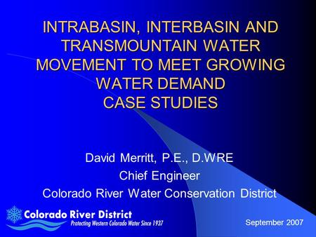 INTRABASIN, INTERBASIN AND TRANSMOUNTAIN WATER MOVEMENT TO MEET GROWING WATER DEMAND CASE STUDIES David Merritt, P.E., D.WRE Chief Engineer Colorado River.