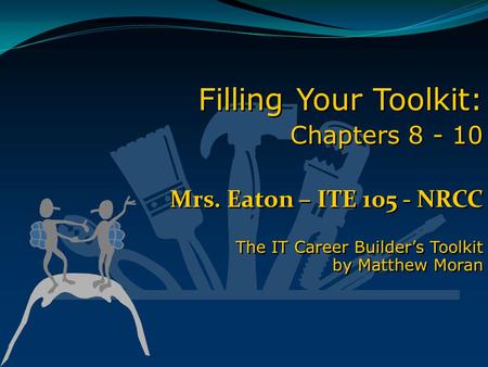Filling Your Toolkit: Chapters 8 - 10 Mrs. Eaton – ITE 105 - NRCC The IT Career Builder’s Toolkit by Matthew Moran Filling Your Toolkit: Chapters 8 - 10.