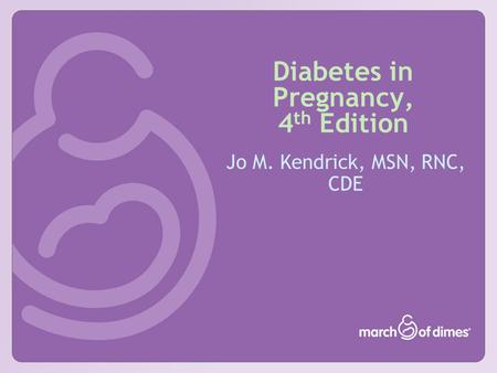 Diabetes in Pregnancy, 4 th Edition Jo M. Kendrick, MSN, RNC, CDE.
