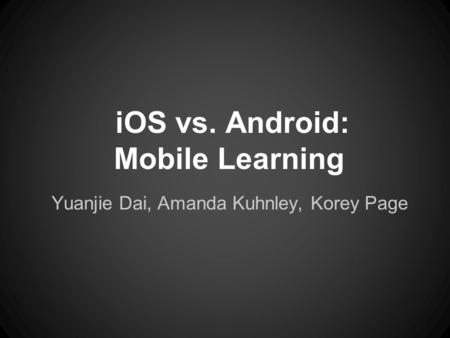 IOS vs. Android: Mobile Learning Yuanjie Dai, Amanda Kuhnley, Korey Page.