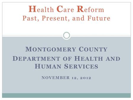 M ONTGOMERY C OUNTY D EPARTMENT OF H EALTH AND H UMAN S ERVICES NOVEMBER 12, 2012 H ealth C are R eform Past, Present, and Future.