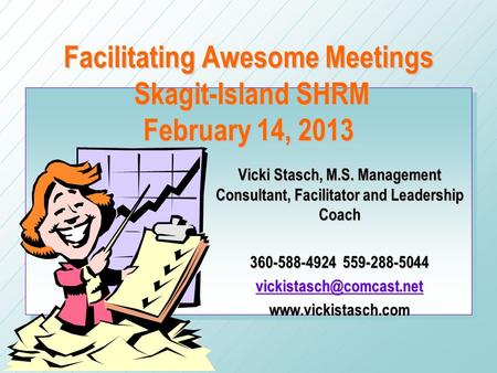 Facilitating Awesome Meetings Skagit-Island SHRM February 14, 2013 Vicki Stasch, M.S. Management Consultant, Facilitator and Leadership Coach 360-588-4924.
