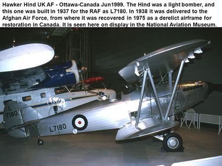 Hawker Hind UK AF - Ottawa-Canada Jun1999. The Hind was a light bomber, and this one was built in 1937 for the RAF as L7180. In 1938 it was delivered to.