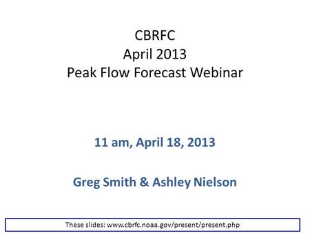 CBRFC April 2013 Peak Flow Forecast Webinar 11 am, April 18, 2013 Greg Smith & Ashley Nielson These slides: www.cbrfc.noaa.gov/present/present.php.