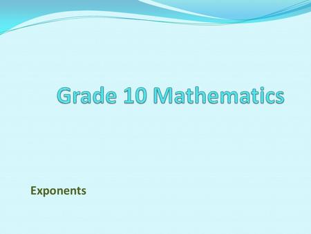 Exponents. Unit 2 Exponents Curriculum Statement Revise all laws of exponents learnt in Grade 9 Use the laws of exponents to simplify expressions and.