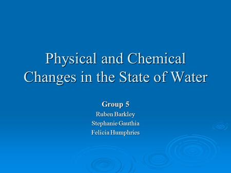 Physical and Chemical Changes in the State of Water Group 5 Ruben Barkley Stephanie Gauthia Felicia Humphries.