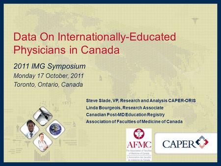 Data On Internationally-Educated Physicians in Canada 2011 IMG Symposium Monday 17 October, 2011 Toronto, Ontario, Canada Steve Slade, VP, Research and.