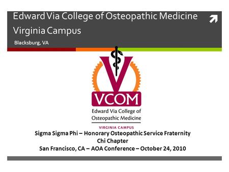  Edward Via College of Osteopathic Medicine Virginia Campus Blacksburg, VA Sigma Sigma Phi – Honorary Osteopathic Service Fraternity Chi Chapter San Francisco,
