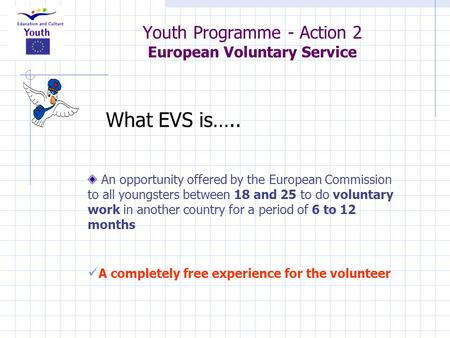 Youth Programme - Action 2 European Voluntary Service An opportunity offered by the European Commission to all youngsters between 18 and 25 to do voluntary.