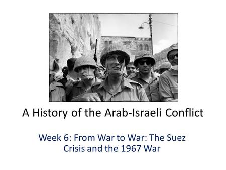 A History of the Arab-Israeli Conflict Week 6: From War to War: The Suez Crisis and the 1967 War.