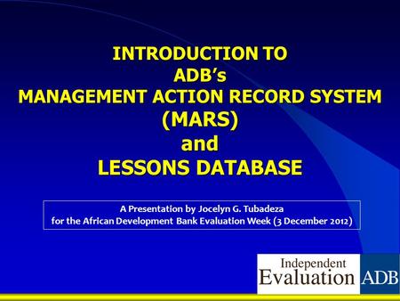 INTRODUCTION TO ADB’s MANAGEMENT ACTION RECORD SYSTEM (MARS) and LESSONS DATABASE A Presentation by Jocelyn G. Tubadeza for the African Development Bank.