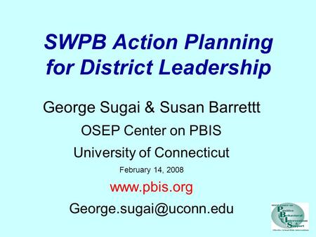 SWPB Action Planning for District Leadership George Sugai & Susan Barrettt OSEP Center on PBIS University of Connecticut February 14, 2008 www.pbis.org.