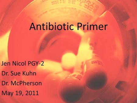 Antibiotic Primer Jen Nicol PGY-2 Dr. Sue Kuhn Dr. McPherson May 19, 2011.