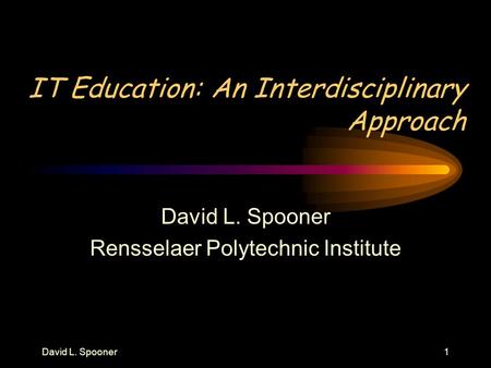 David L. Spooner1 IT Education: An Interdisciplinary Approach David L. Spooner Rensselaer Polytechnic Institute.