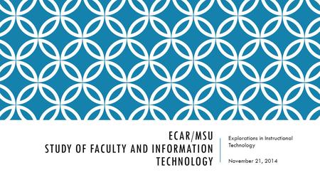 ECAR/MSU STUDY OF FACULTY AND INFORMATION TECHNOLOGY Explorations in Instructional Technology November 21, 2014.