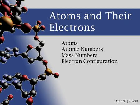 Author: J R Reid Atoms and Their Electrons Atoms Atomic Numbers Mass Numbers Electron Configuration.