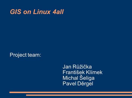 GIS on Linux 4all Project team: Jan Růžička František Klímek Michal Šeliga Pavel Děrgel.