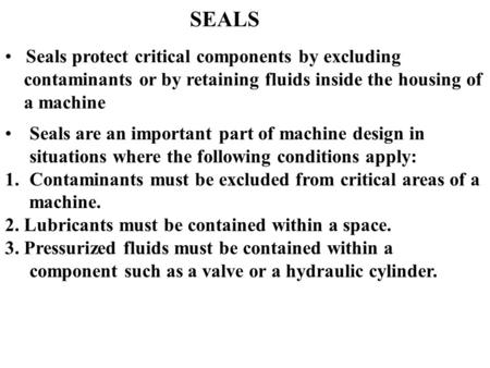 SEALS Seals protect critical components by excluding contaminants or by retaining fluids inside the housing of a machine Seals are an important part of.