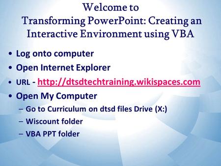 Welcome to Transforming PowerPoint: Creating an Interactive Environment using VBA Log onto computer Open Internet Explorer URL -