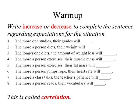 Warmup Write increase or decrease to complete the sentence regarding expectations for the situation. 1.The more one studies, their grades will _____. 2.The.