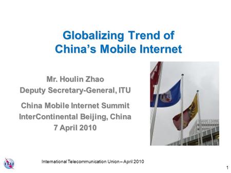 1 Globalizing Trend of China’s Mobile Internet Mr. Houlin Zhao Deputy Secretary-General, ITU China Mobile Internet Summit InterContinental Beijing, China.