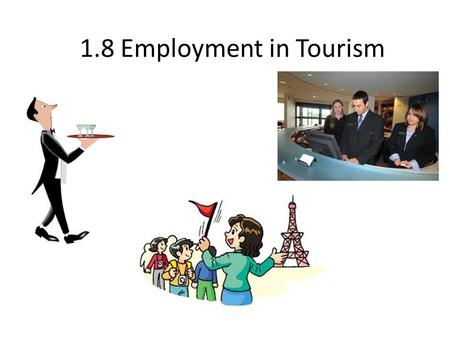 1.8 Employment in Tourism. Employment in Tourism How many different jobs and careers are needed for a vacation to be successful? Key considerations to.