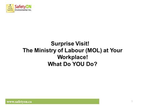 Www.safetyon.ca Surprise Visit! The Ministry of Labour (MOL) at Your Workplace! What Do YOU Do? ​ 1.