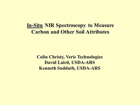 In-Situ NIR Spectroscopy to Measure Carbon and Other Soil Attributes Colin Christy, Veris Technologies David Laird, USDA-ARS Kenneth Sudduth, USDA-ARS.